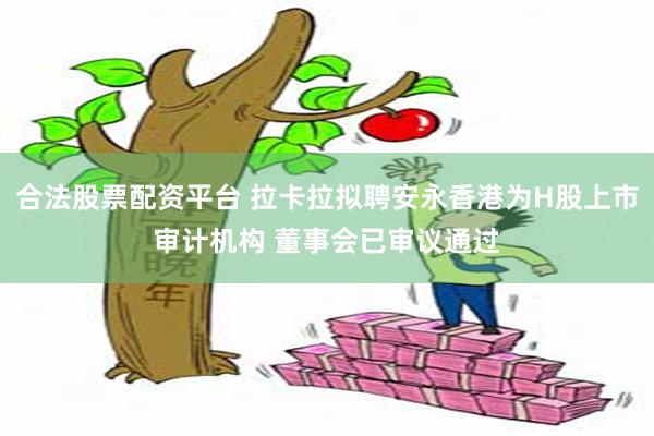 合法股票配资平台 拉卡拉拟聘安永香港为H股上市审计机构 董事会已审议通过