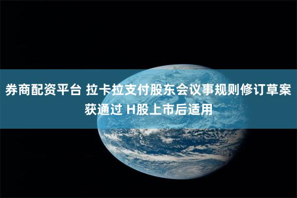 券商配资平台 拉卡拉支付股东会议事规则修订草案获通过 H股上市后适用