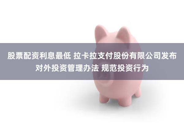 股票配资利息最低 拉卡拉支付股份有限公司发布对外投资管理办法 规范投资行为