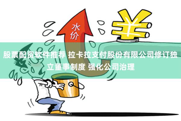 股票配资软件推荐 拉卡拉支付股份有限公司修订独立董事制度 强化公司治理
