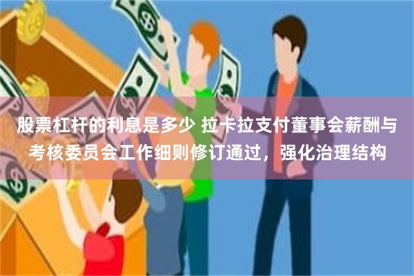 股票杠杆的利息是多少 拉卡拉支付董事会薪酬与考核委员会工作细则修订通过，强化治理结构