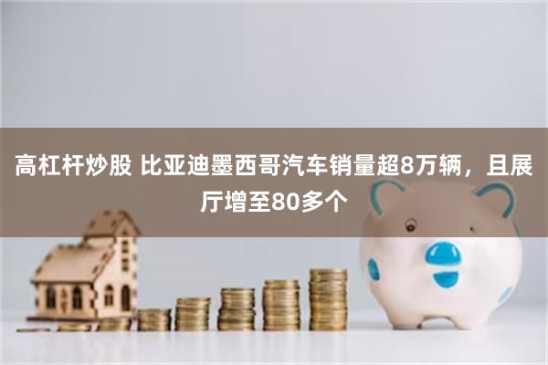 高杠杆炒股 比亚迪墨西哥汽车销量超8万辆，且展厅增至80多个