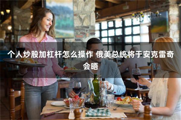 个人炒股加杠杆怎么操作 俄美总统将于安克雷奇会晤