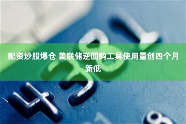 配资炒股爆仓 美联储逆回购工具使用量创四个月新低