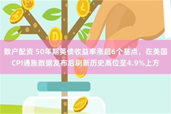散户配资 50年期英债收益率涨超6个基点，在美国CPI通胀数据发布后刷新历史高位至4.9%上方