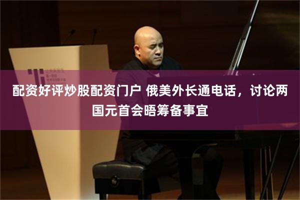 配资好评炒股配资门户 俄美外长通电话，讨论两国元首会晤筹备事宜