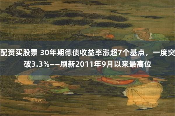 配资买股票 30年期德债收益率涨超7个基点，一度突破3.3%——刷新2011年9月以来最高位