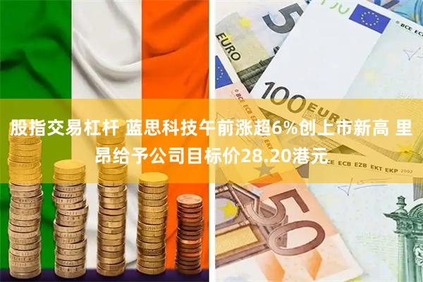 股指交易杠杆 蓝思科技午前涨超6%创上市新高 里昂给予公司目标价28.20港元