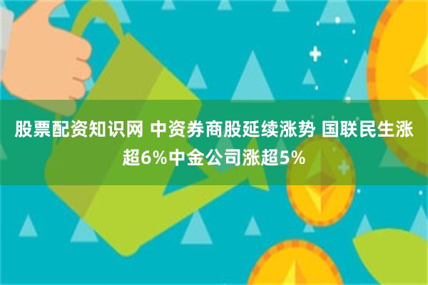 股票配资知识网 中资券商股延续涨势 国联民生涨超6%中金公司涨超5%
