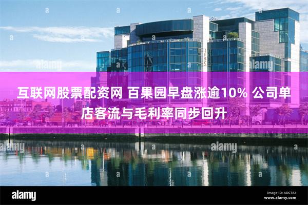 互联网股票配资网 百果园早盘涨逾10% 公司单店客流与毛利率同步回升