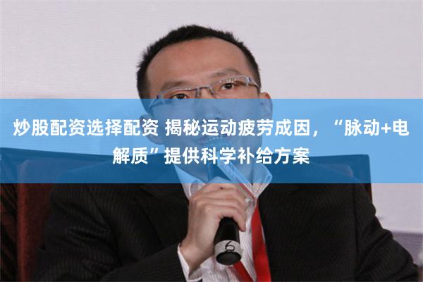 炒股配资选择配资 揭秘运动疲劳成因,“脉动+电解质”提供科学补给方案