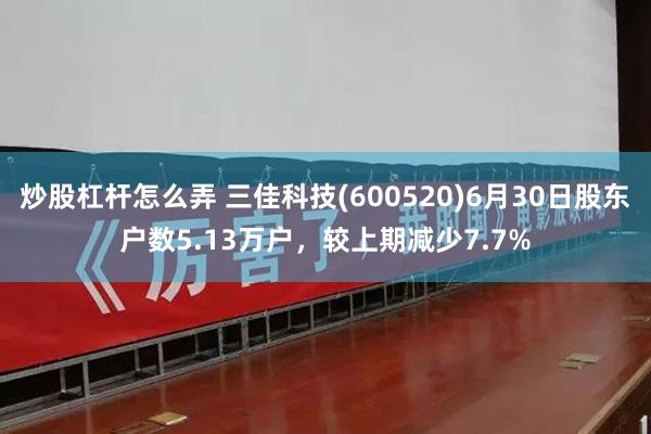 炒股杠杆怎么弄 三佳科技(600520)6月30日股东户数5.13万户，较上期减少7.7%