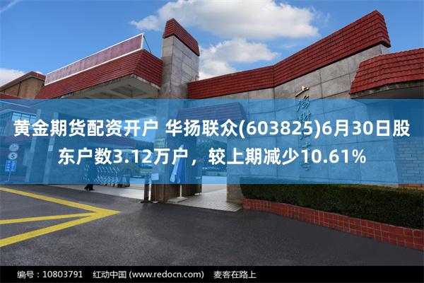黄金期货配资开户 华扬联众(603825)6月30日股东户数3.12万户，较上期减少10.61%