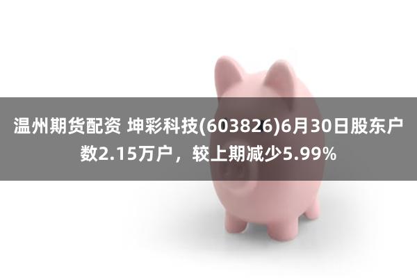 温州期货配资 坤彩科技(603826)6月30日股东户数2.15万户，较上期减少5.99%