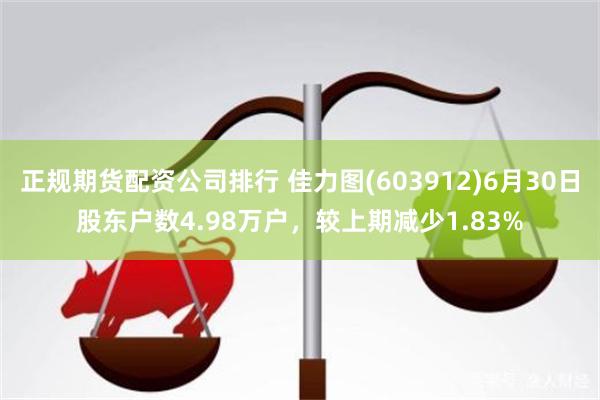 正规期货配资公司排行 佳力图(603912)6月30日股东户数4.98万户，较上期减少1.83%