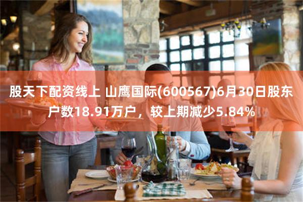 股天下配资线上 山鹰国际(600567)6月30日股东户数18.91万户，较上期减少5.84%