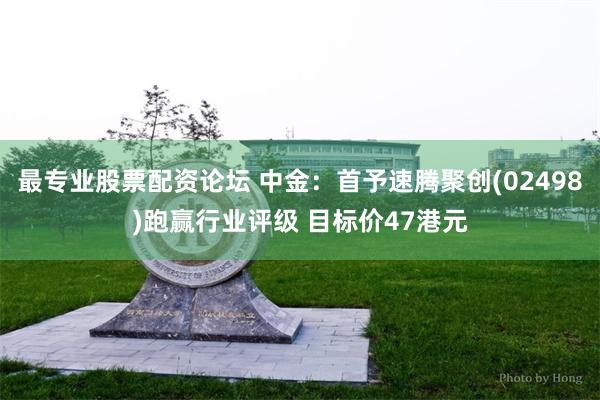 最专业股票配资论坛 中金：首予速腾聚创(02498)跑赢行业评级 目标价47港元