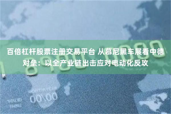百倍杠杆股票注册交易平台 从慕尼黑车展看中德对垒：以全产业链出击应对电动化反攻