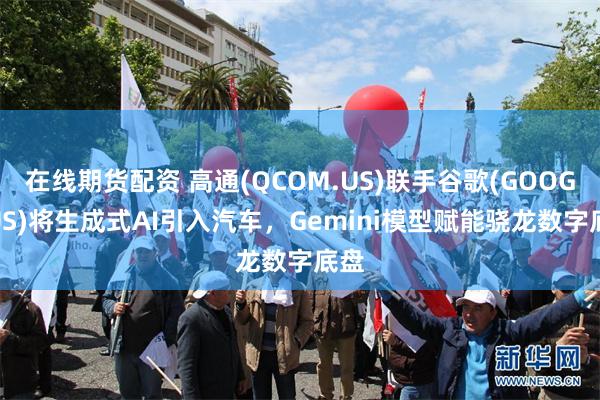 在线期货配资 高通(QCOM.US)联手谷歌(GOOGL.US)将生成式AI引入汽车，Gemini模型赋能骁龙数字底盘