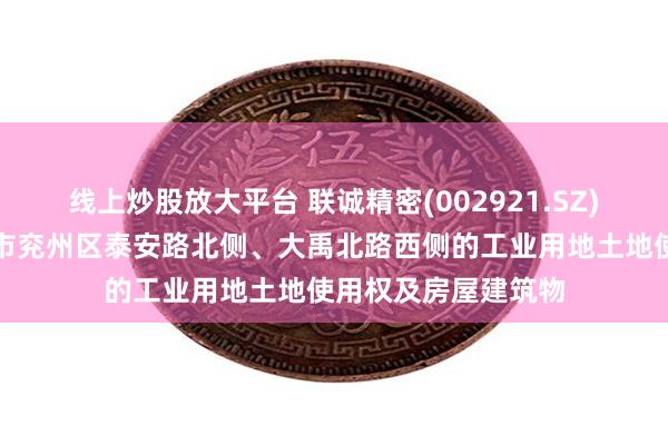 线上炒股放大平台 联诚精密(002921.SZ)：拟出售位于济宁市兖州区泰安路北侧、大禹北路西侧的工业用地土地使用权及房屋建筑物