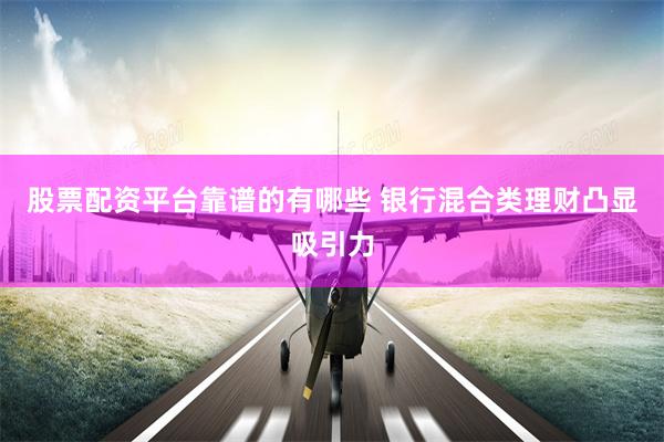 股票配资平台靠谱的有哪些 银行混合类理财凸显吸引力