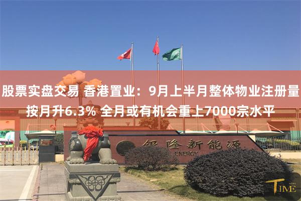 股票实盘交易 香港置业：9月上半月整体物业注册量按月升6.3% 全月或有机会重上7000宗水平