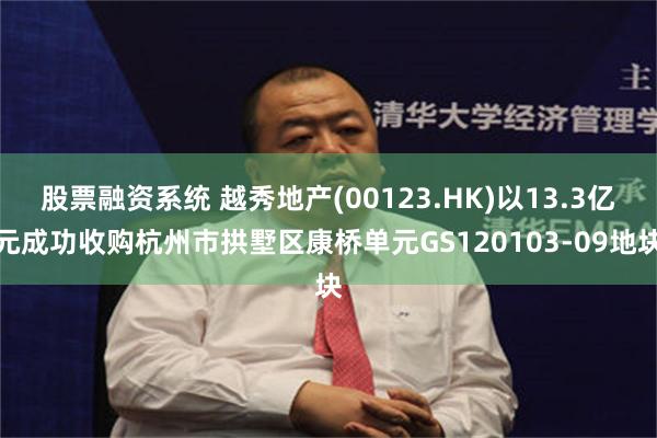 股票融资系统 越秀地产(00123.HK)以13.3亿元成功收购杭州市拱墅区康桥单元GS120103-09地块
