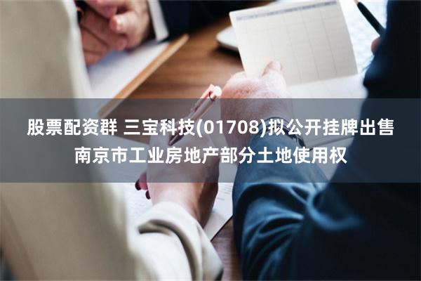 股票配资群 三宝科技(01708)拟公开挂牌出售南京市工业房地产部分土地使用权
