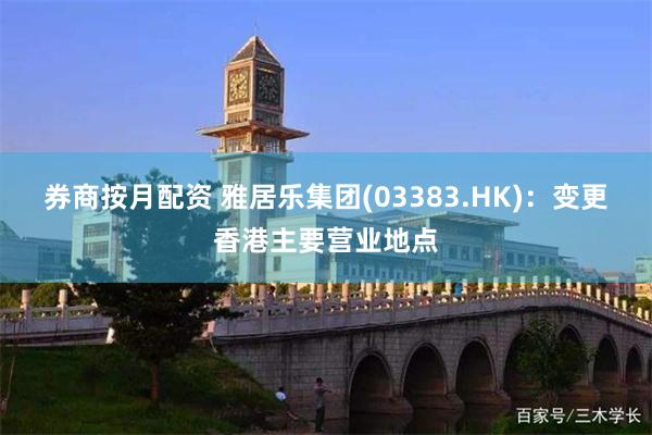 券商按月配资 雅居乐集团(03383.HK)：变更香港主要营业地点