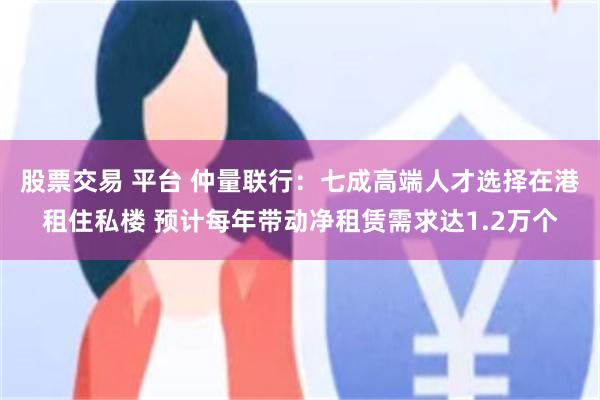 股票交易 平台 仲量联行：七成高端人才选择在港租住私楼 预计每年带动净租赁需求达1.2万个