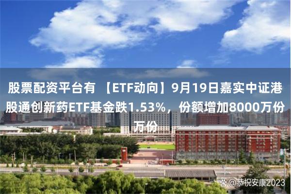 股票配资平台有 【ETF动向】9月19日嘉实中证港股通创新药ETF基金跌1.53%,份额增加8000万份