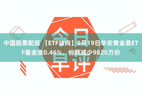 中国股票配资 【ETF动向】9月19日华安黄金易ETF基金涨0.46%,份额减少9820万份