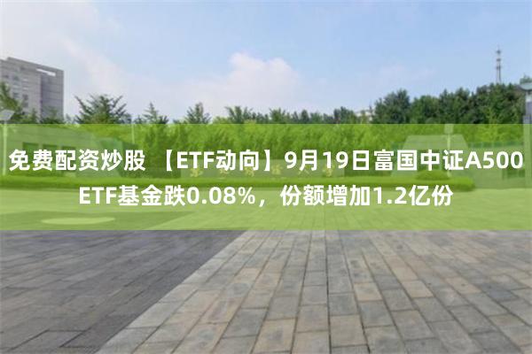 免费配资炒股 【ETF动向】9月19日富国中证A500ETF基金跌0.08%，份额增加1.2亿份