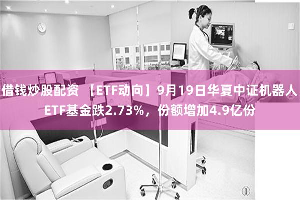 借钱炒股配资 【ETF动向】9月19日华夏中证机器人ETF基金跌2.73%,份额增加4.9亿份