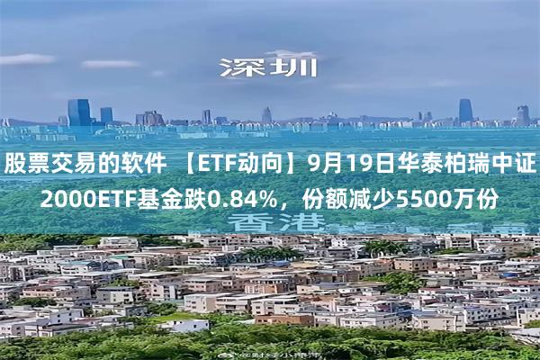 股票交易的软件 【ETF动向】9月19日华泰柏瑞中证2000ETF基金跌0.84%，份额减少5500万份
