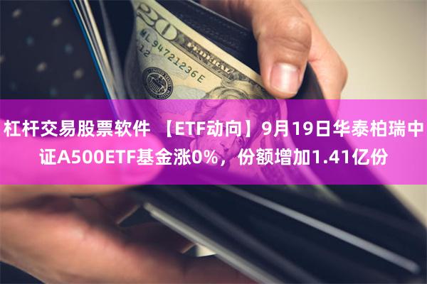 杠杆交易股票软件 【ETF动向】9月19日华泰柏瑞中证A500ETF基金涨0%,份额增加1.41亿份