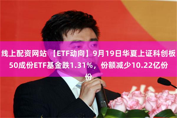 线上配资网站 【ETF动向】9月19日华夏上证科创板50成份ETF基金跌1.31%,份额减少10.22亿份