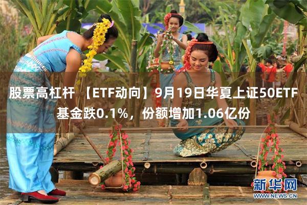 股票高杠杆 【ETF动向】9月19日华夏上证50ETF基金跌0.1%，份额增加1.06亿份