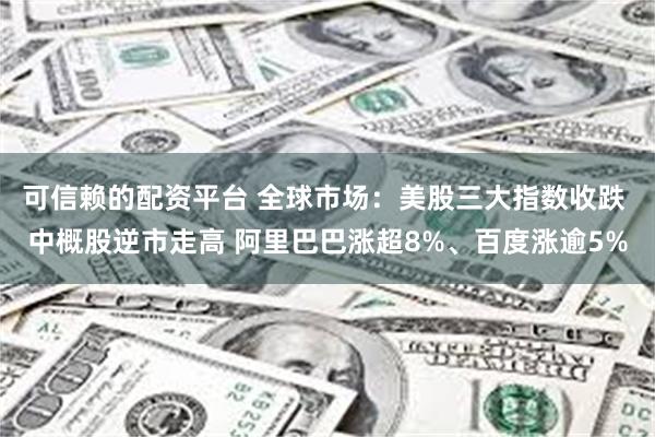 可信赖的配资平台 全球市场：美股三大指数收跌 中概股逆市走高 阿里巴巴涨超8%、百度涨逾5%