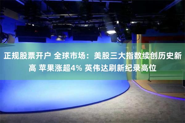 正规股票开户 全球市场：美股三大指数续创历史新高 苹果涨超4% 英伟达刷新纪录高位