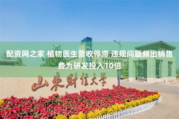配资网之家 植物医生营收停滞 违规问题频出销售费为研发投入10倍