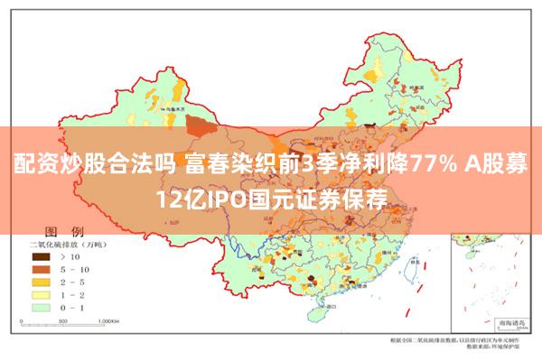 配资炒股合法吗 富春染织前3季净利降77% A股募12亿IPO国元证券保荐