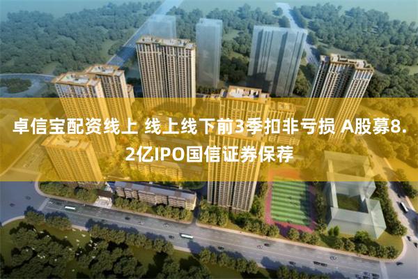 卓信宝配资线上 线上线下前3季扣非亏损 A股募8.2亿IPO国信证券保荐