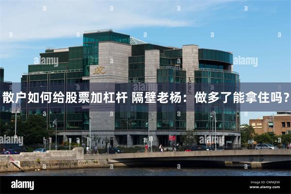 散户如何给股票加杠杆 隔壁老杨：做多了能拿住吗？