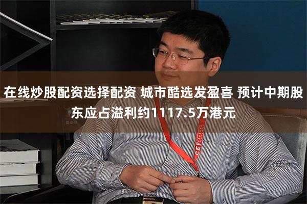 在线炒股配资选择配资 城市酷选发盈喜 预计中期股东应占溢利约1117.5万港元