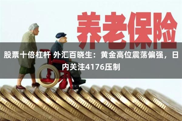 股票十倍杠杆 外汇百晓生：黄金高位震荡偏强，日内关注4176压制