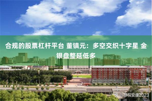 合规的股票杠杆平台 董镇元：多空交织十字星 金银盘整延低多