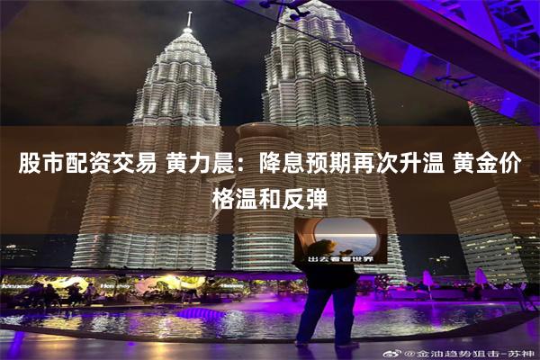 股市配资交易 黄力晨：降息预期再次升温 黄金价格温和反弹