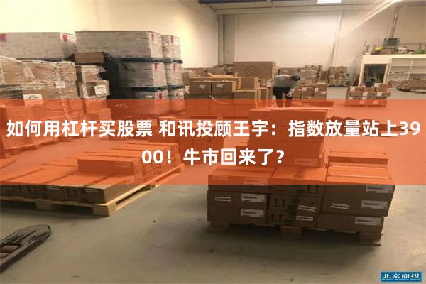 如何用杠杆买股票 和讯投顾王宇：指数放量站上3900！牛市回来了？
