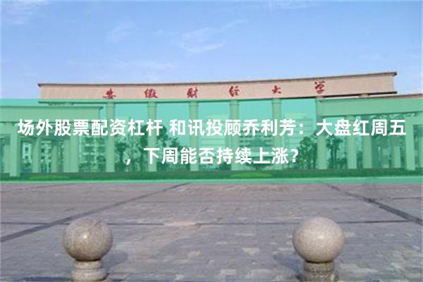 场外股票配资杠杆 和讯投顾乔利芳：大盘红周五，下周能否持续上涨？